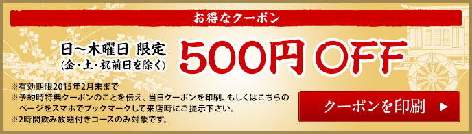 クーポン：日～木曜日限定（金・土・祝前日を除く）500円OFF。有効期限2015年2月末まで。こちらのページをスマホでブックマークして来店時にご提示ください。2時間飲み放題付きコースのみ対象です。