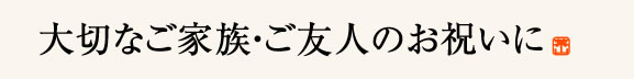 大切なご家族・ご友人のお祝いに